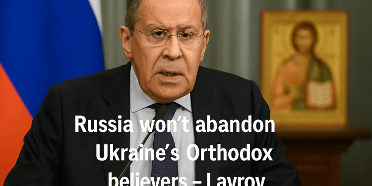 Russia won’t abandon Ukraine’s Orthodox believers – Lavrov